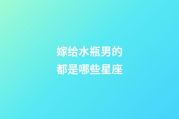 嫁给水瓶男的都是哪些星座-第1张-星座运势-玄机派