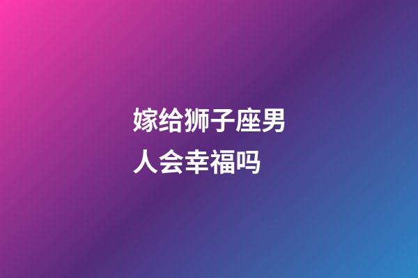 嫁给狮子座男人会幸福吗-第1张-星座运势-玄机派