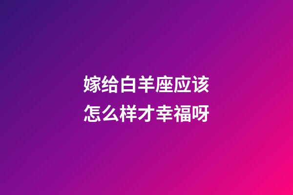 嫁给白羊座应该怎么样才幸福呀-第1张-星座运势-玄机派
