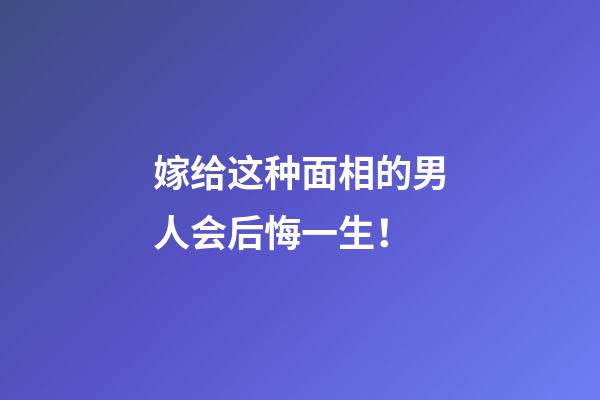 嫁给这种面相的男人会后悔一生！