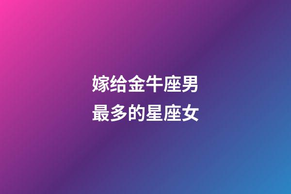 嫁给金牛座男最多的星座女-第1张-星座运势-玄机派