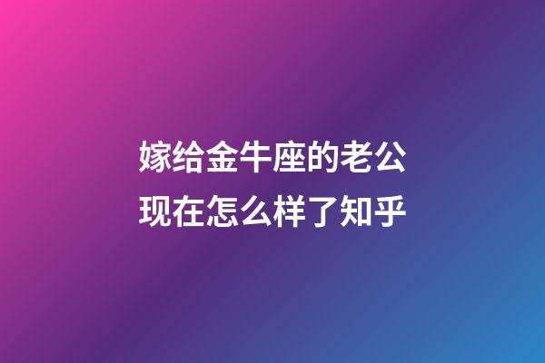嫁给金牛座的老公现在怎么样了知乎-第1张-星座运势-玄机派