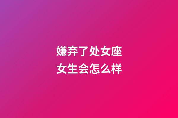 嫌弃了处女座女生会怎么样-第1张-星座运势-玄机派