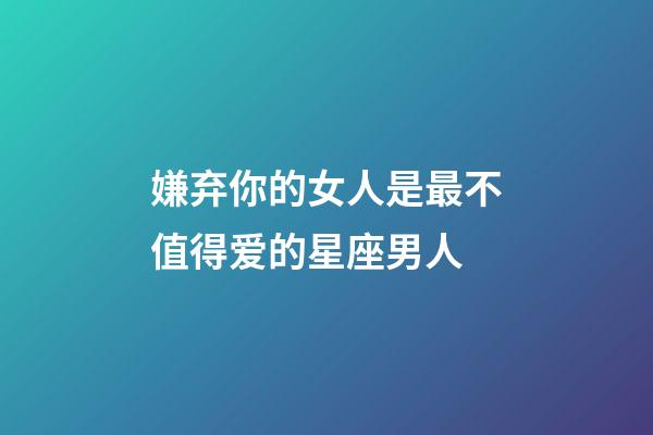 嫌弃你的女人是最不值得爱的星座男人-第1张-星座运势-玄机派