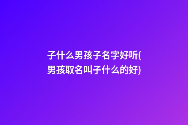 子什么男孩子名字好听(男孩取名叫子什么的好)