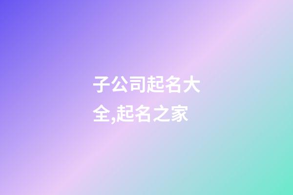 子公司起名大全,起名之家-第1张-公司起名-玄机派