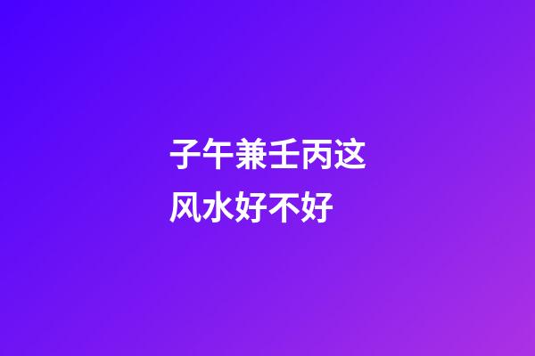 子午兼壬丙这风水好不好