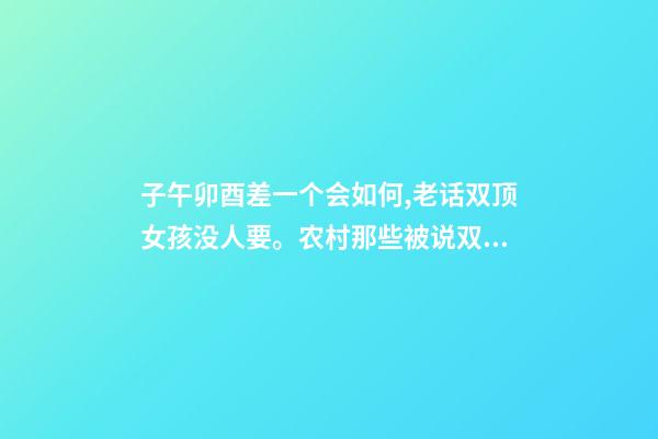 子午卯酉差一个会如何,老话双顶女孩没人要。农村那些被说双顶不好的女孩如今怎样了-第1张-观点-玄机派