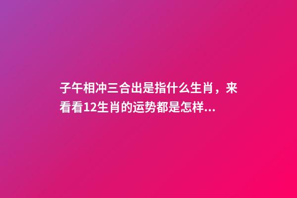 子午相冲三合出是指什么生肖，来看看12生肖的运势都是怎样的呢-第1张-观点-玄机派