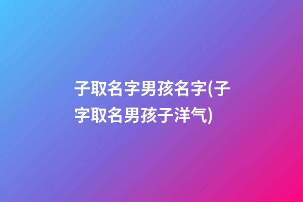 子取名字男孩名字(子字取名男孩子洋气)