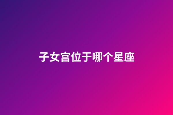子女宫位于哪个星座-第1张-星座运势-玄机派