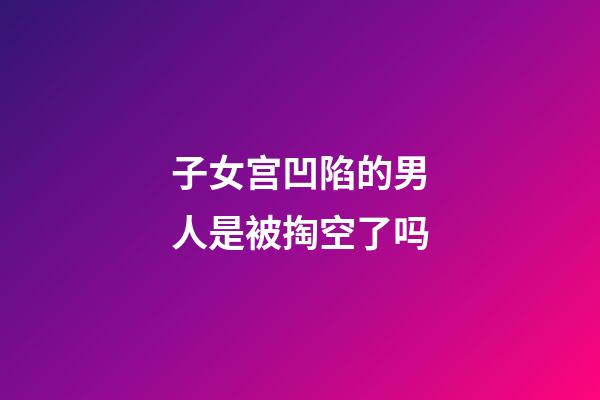 子女宫凹陷的男人是被掏空了吗