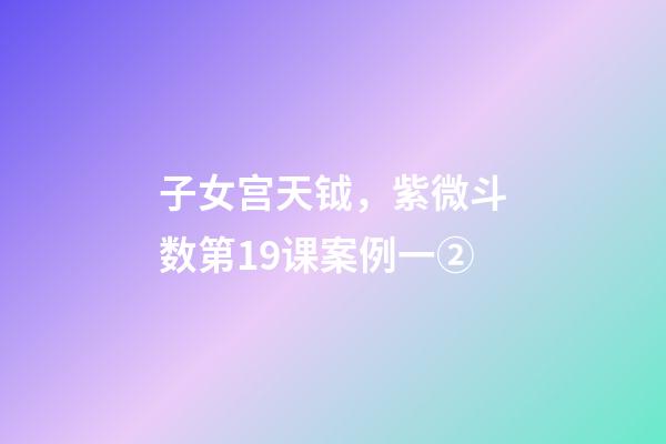 子女宫天钺，紫微斗数第19课案例一②(身宫趋向、行走天下、日月反背)-第1张-观点-玄机派