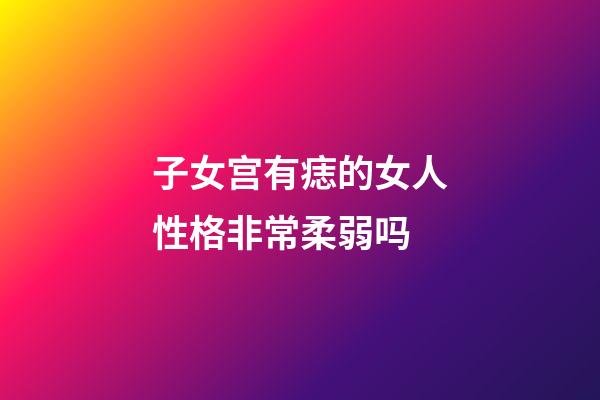子女宫有痣的女人性格非常柔弱吗