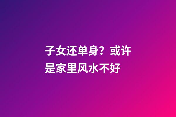 子女还单身？或许是家里风水不好