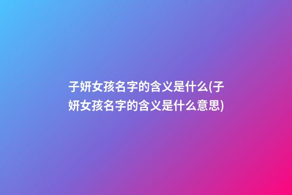 子妍女孩名字的含义是什么(子妍女孩名字的含义是什么意思)
