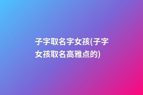 子字取名字女孩(子字女孩取名高雅点的)