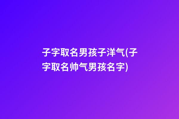 子字取名男孩子洋气(子字取名帅气男孩名字)