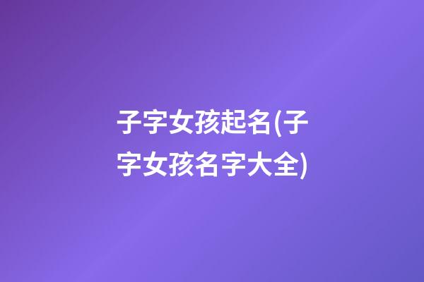 子字女孩起名(子字女孩名字大全)