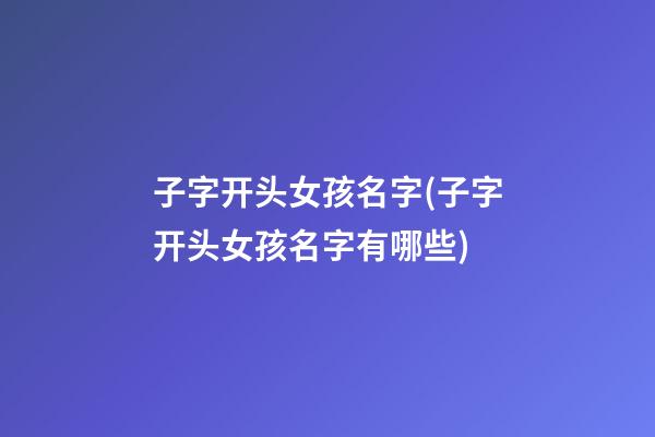 子字开头女孩名字(子字开头女孩名字有哪些)