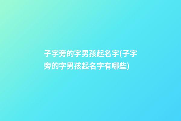 子字旁的字男孩起名字(子字旁的字男孩起名字有哪些)