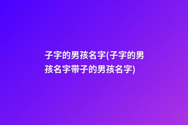 子字的男孩名字(子字的男孩名字带子的男孩名字)