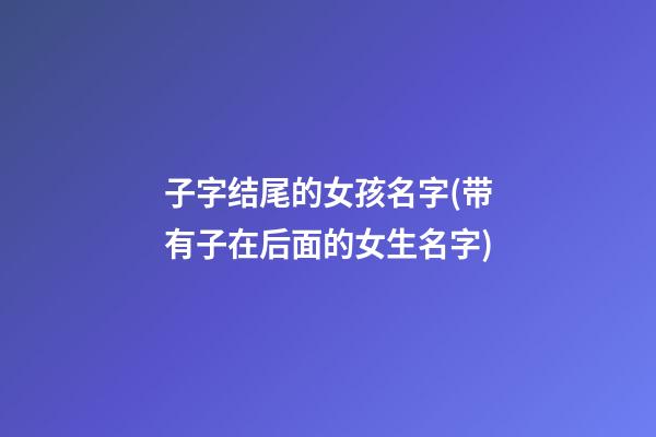 子字结尾的女孩名字(带有子在后面的女生名字)
