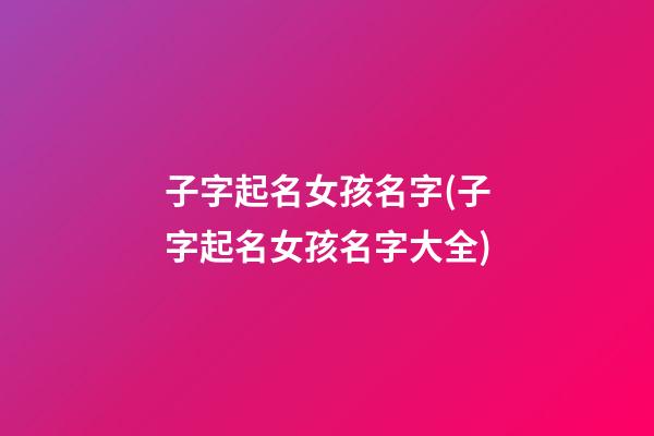 子字起名女孩名字(子字起名女孩名字大全)