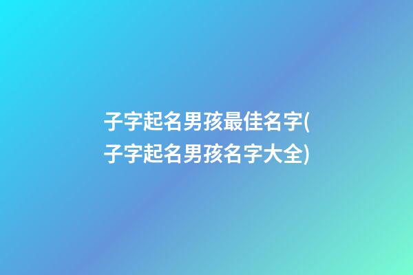 子字起名男孩最佳名字(子字起名男孩名字大全)