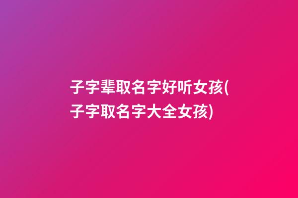 子字辈取名字好听女孩(子字取名字大全女孩)