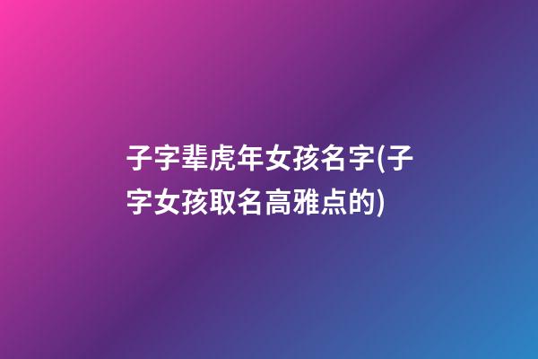 子字辈虎年女孩名字(子字女孩取名高雅点的)