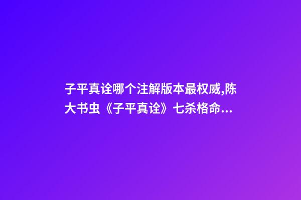 子平真诠哪个注解版本最权威,陈大书虫《子平真诠》七杀格命理——食制杀见印败格喜财运救应-第1张-观点-玄机派