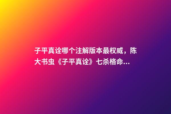 子平真诠哪个注解版本最权威，陈大书虫《子平真诠》七杀格命理——食制杀见印败格喜财运救应-第1张-观点-玄机派