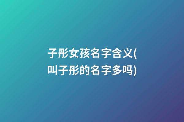 子彤女孩名字含义(叫子彤的名字多吗)