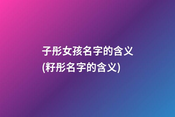 子彤女孩名字的含义(籽彤名字的含义)