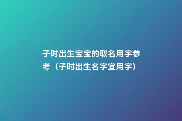 子时出生宝宝的取名用字参考（子时出生名字宜用字）