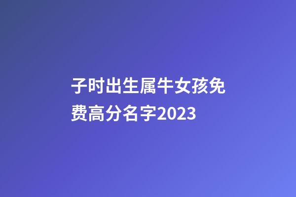 子时出生属牛女孩免费高分名字2023