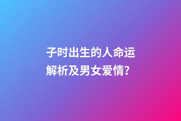 子时出生的人命运解析及男女爱情？