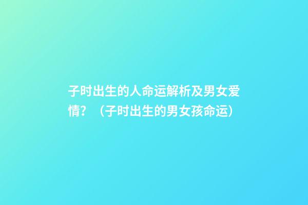 子时出生的人命运解析及男女爱情？（子时出生的男女孩命运）
