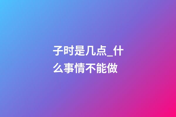 子时是几点_什么事情不能做
