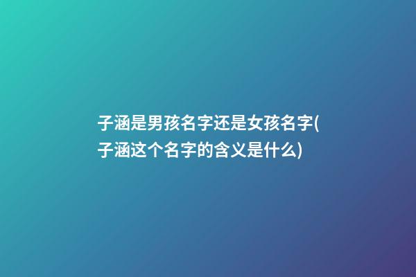 子涵是男孩名字还是女孩名字(子涵这个名字的含义是什么)