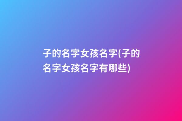 子的名字女孩名字(子的名字女孩名字有哪些)