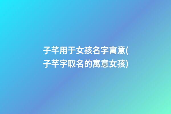 子芊用于女孩名字寓意(子芊字取名的寓意女孩)