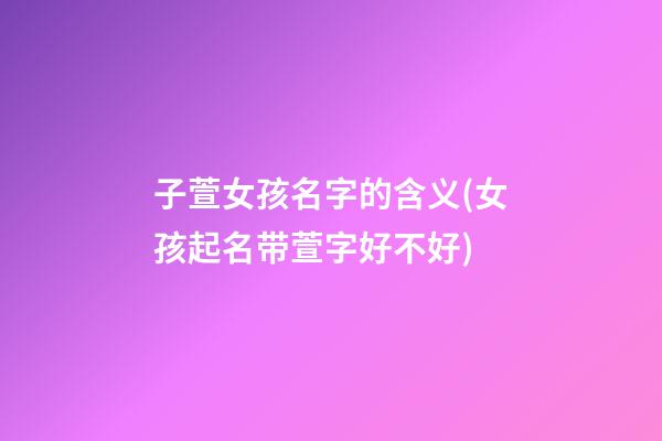 子萱女孩名字的含义(女孩起名带萱字好不好)