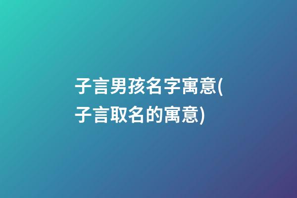 子言男孩名字寓意(子言取名的寓意)