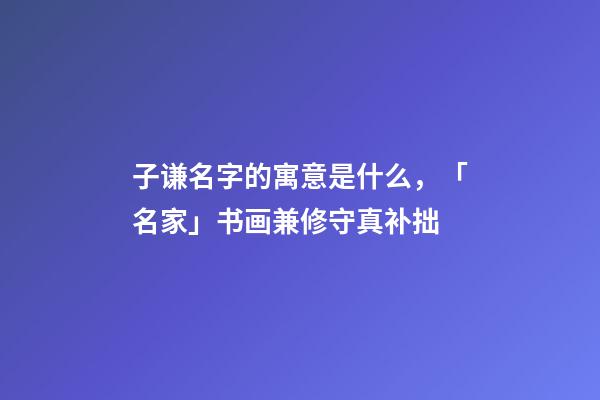 子谦名字的寓意是什么，「名家」书画兼修守真补拙-第1张-观点-玄机派