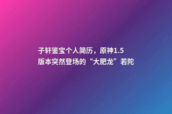 子轩鉴宝个人简历，原神1.5版本突然登场的“大肥龙”若陀-第1张-观点-玄机派