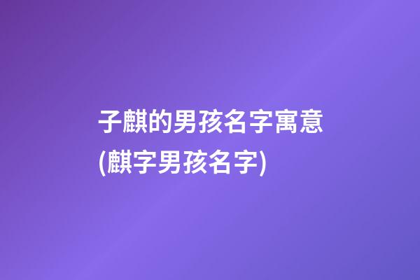 子麒的男孩名字寓意(麒字男孩名字)