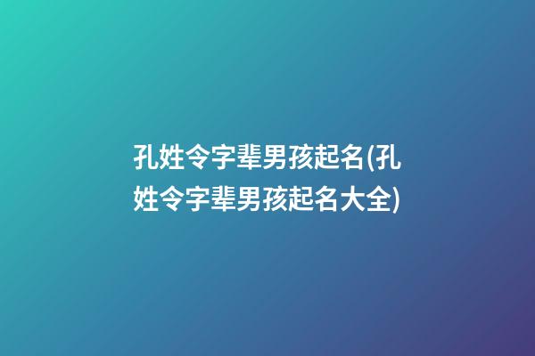 孔姓令字辈男孩起名(孔姓令字辈男孩起名大全)