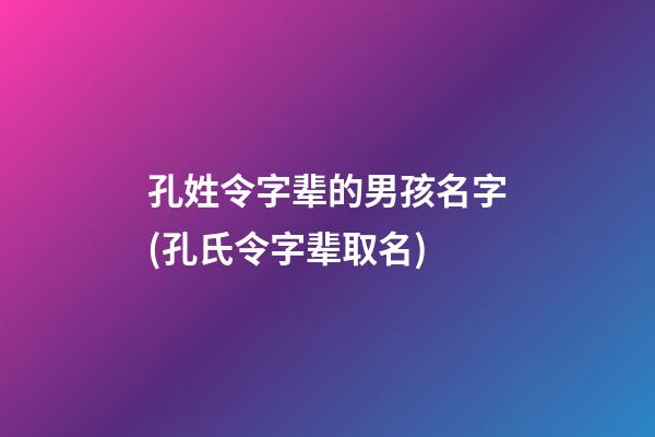 孔姓令字辈的男孩名字(孔氏令字辈取名)